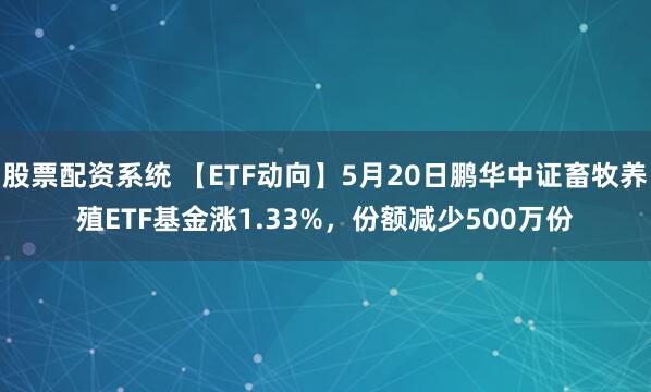 股票配资系统 【ETF动向】5月20日鹏华中证畜牧养殖ETF基金涨1.33%，份额减少500万份