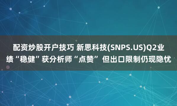 配资炒股开户技巧 新思科技(SNPS.US)Q2业绩“稳健”获分析师“点赞” 但出口限制仍现隐忧