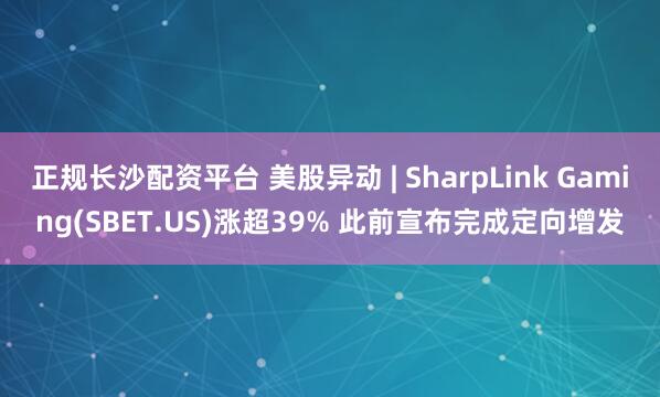 正规长沙配资平台 美股异动 | SharpLink Gaming(SBET.US)涨超39% 此前宣布完成定向增发