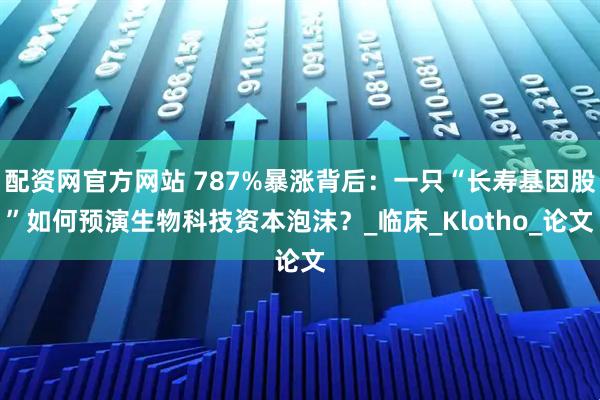 配资网官方网站 787%暴涨背后：一只“长寿基因股”如何预演生物科技资本泡沫？_临床_Klotho_论文