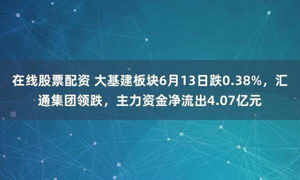 在线股票配资 大基建板块6月13日跌0.38%，汇通集团领跌，主力资金净流出4.07亿元
