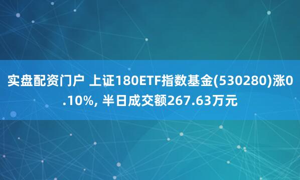 实盘配资门户 上证180ETF指数基金(530280)涨0.10%, 半日成交额267.63万元