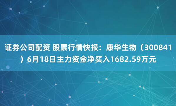 证券公司配资 股票行情快报：康华生物（300841）6月18日主力资金净买入1682.59万元