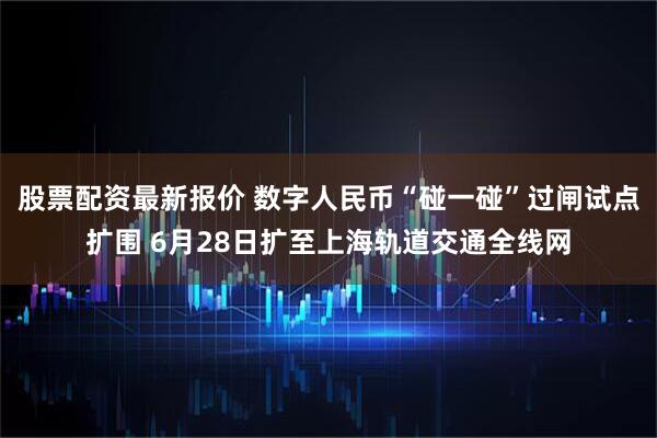 股票配资最新报价 数字人民币“碰一碰”过闸试点扩围 6月28日扩至上海轨道交通全线网