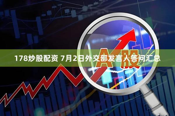 178炒股配资 7月2日外交部发言人答问汇总