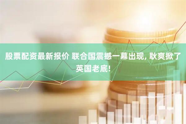 股票配资最新报价 联合国震撼一幕出现, 耿爽掀了英国老底!