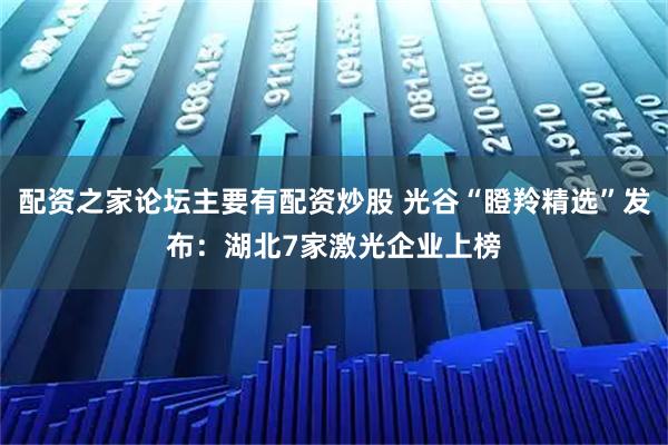 配资之家论坛主要有配资炒股 光谷“瞪羚精选”发布：湖北7家激光企业上榜