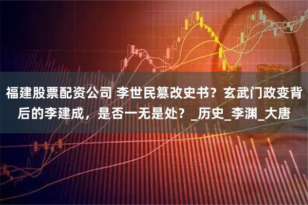 福建股票配资公司 李世民篡改史书？玄武门政变背后的李建成，是否一无是处？_历史_李渊_大唐