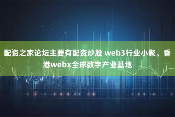 配资之家论坛主要有配资炒股 web3行业小聚。香港webx全球数字产业基地