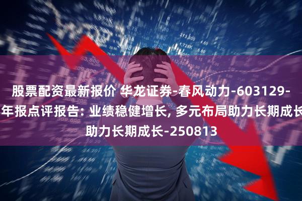 股票配资最新报价 华龙证券-春风动力-603129-2025年半年报点评报告: 业绩稳健增长, 多元布局助力长期成长-250813