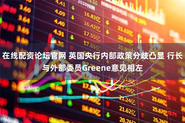 在线配资论坛官网 英国央行内部政策分歧凸显 行长与外部委员Greene意见相左