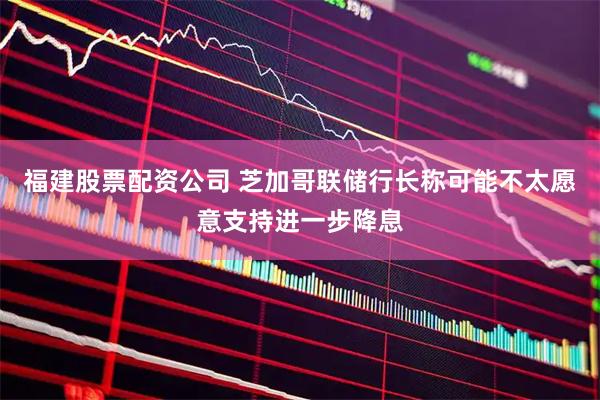 福建股票配资公司 芝加哥联储行长称可能不太愿意支持进一步降息